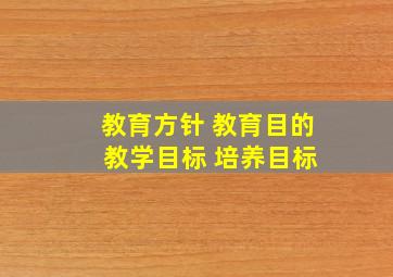 教育方针 教育目的 教学目标 培养目标